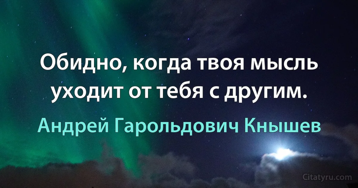 Обидно, когда твоя мысль уходит от тебя с другим. (Андрей Гарольдович Кнышев)