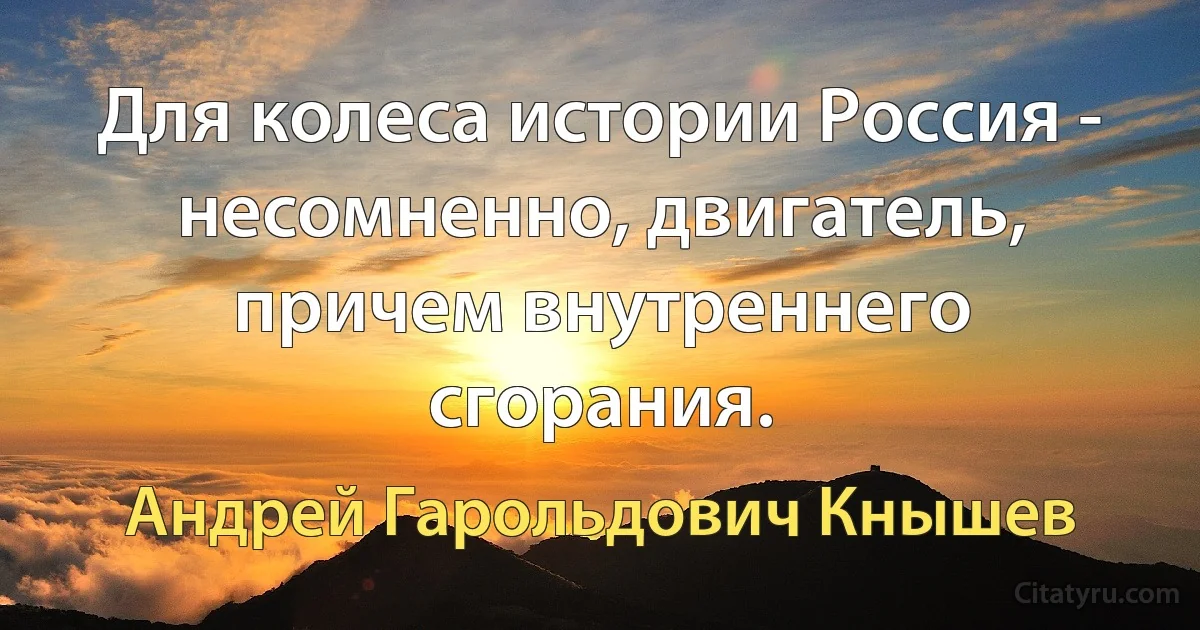 Для колеса истории Россия - несомненно, двигатель, причем внутреннего сгорания. (Андрей Гарольдович Кнышев)