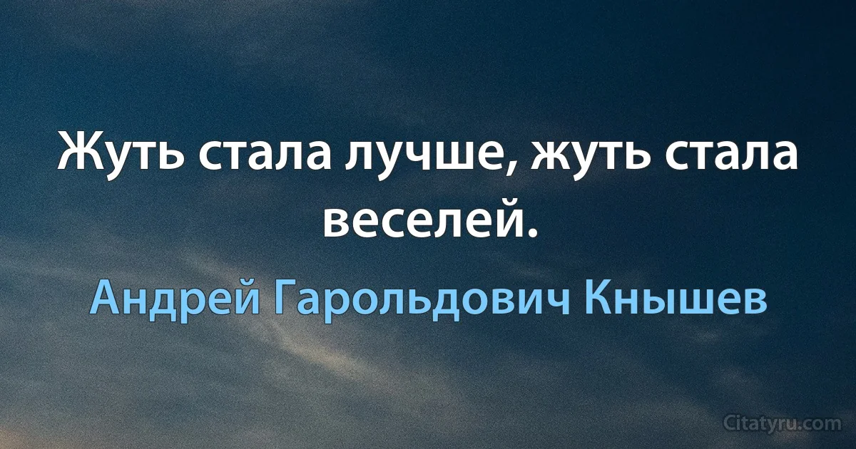 Жуть стала лучше, жуть стала веселей. (Андрей Гарольдович Кнышев)