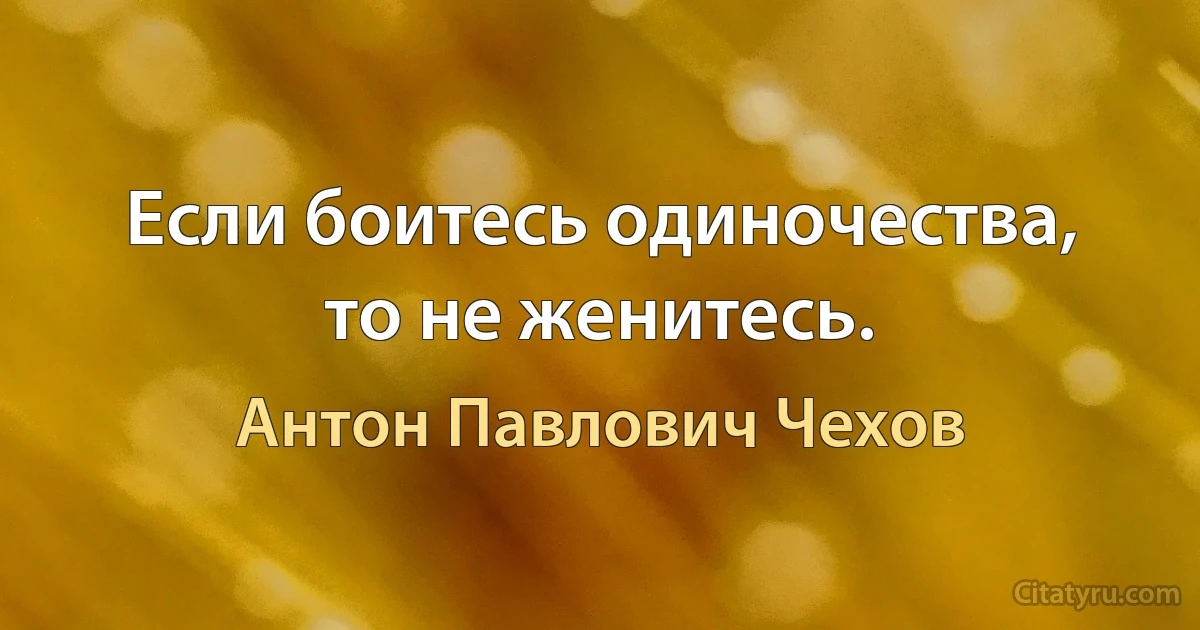 Если боитесь одиночества, то не женитесь. (Антон Павлович Чехов)