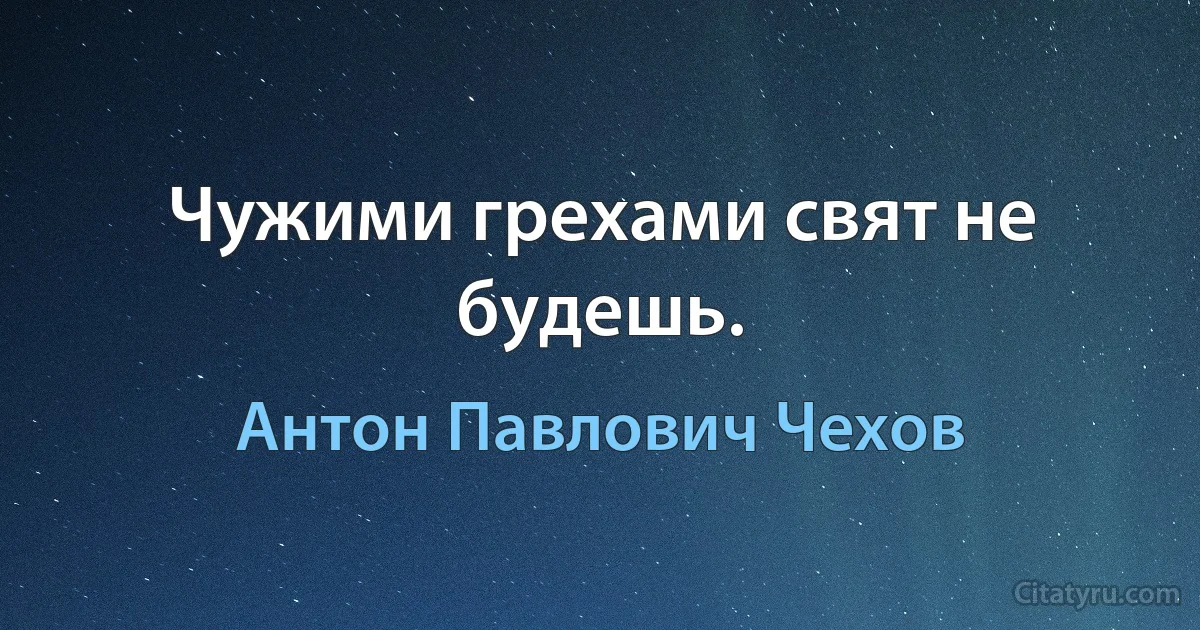 Чужими грехами свят не будешь. (Антон Павлович Чехов)