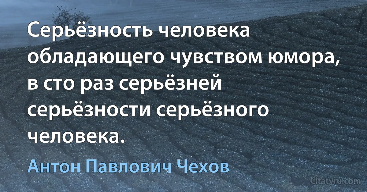 Серьёзность человека обладающего чувством юмора, в сто раз серьёзней серьёзности серьёзного человека. (Антон Павлович Чехов)