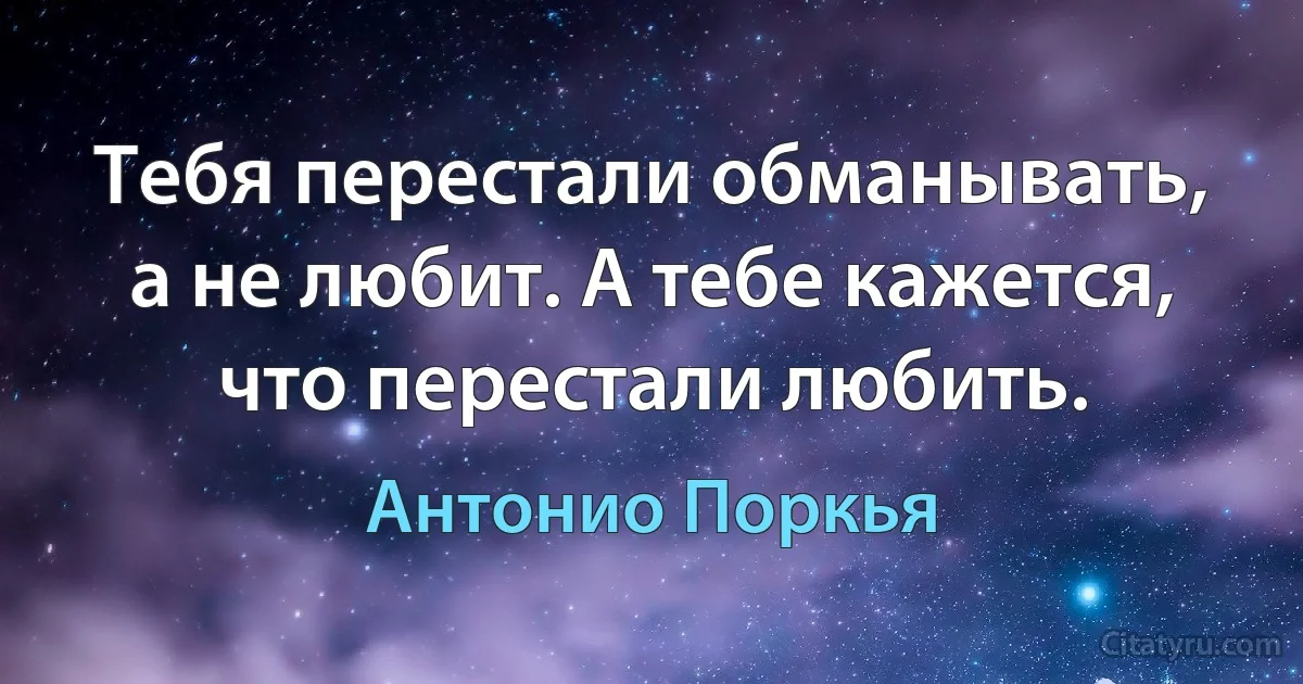 Тебя перестали обманывать, а не любит. А тебе кажется, что перестали любить. (Антонио Поркья)