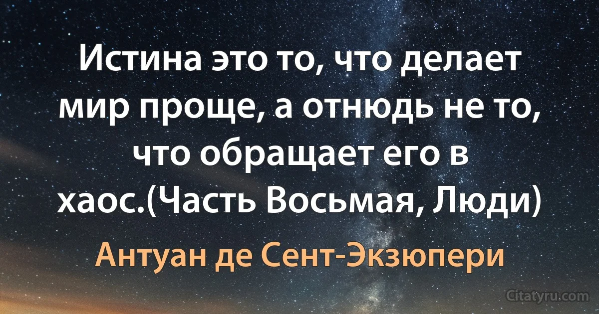 Истина это то, что делает мир проще, а отнюдь не то, что обращает его в хаос.(Часть Восьмая, Люди) (Антуан де Сент-Экзюпери)