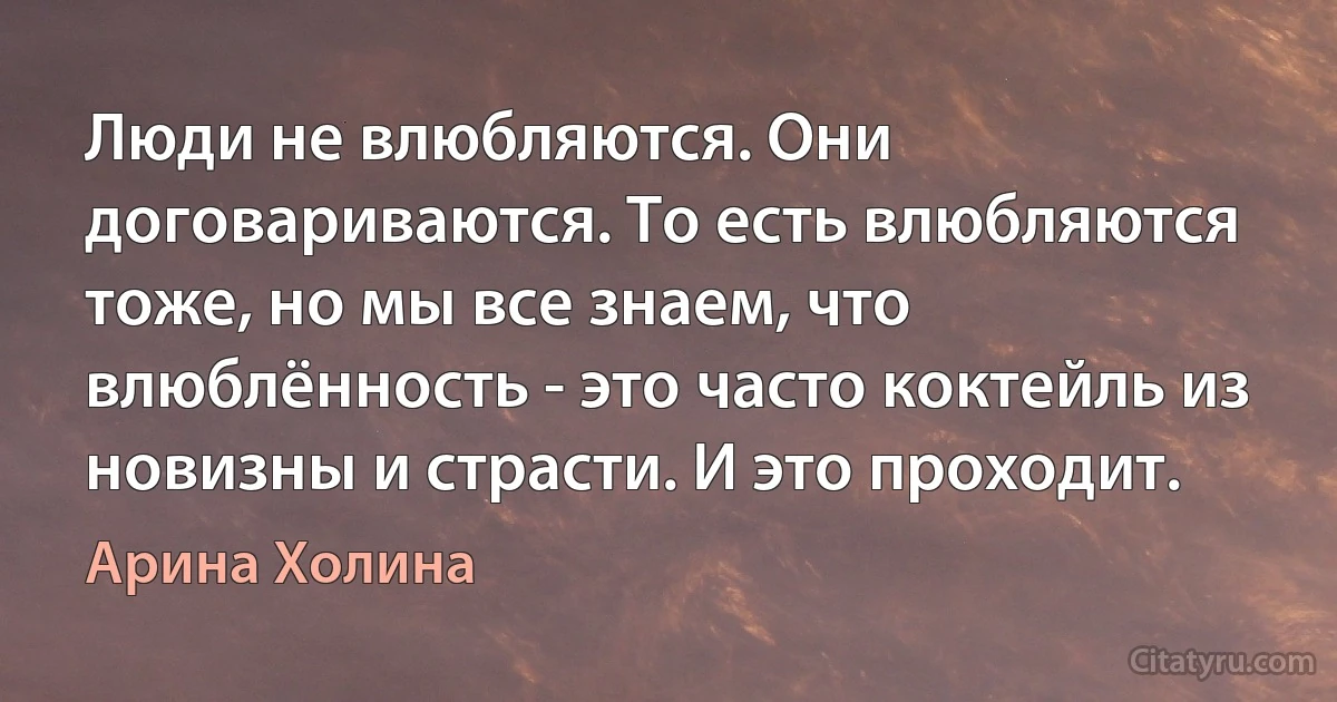 Люди не влюбляются. Они договариваются. То есть влюбляются тоже, но мы все знаем, что влюблённость - это часто коктейль из новизны и страсти. И это проходит. (Арина Холина)