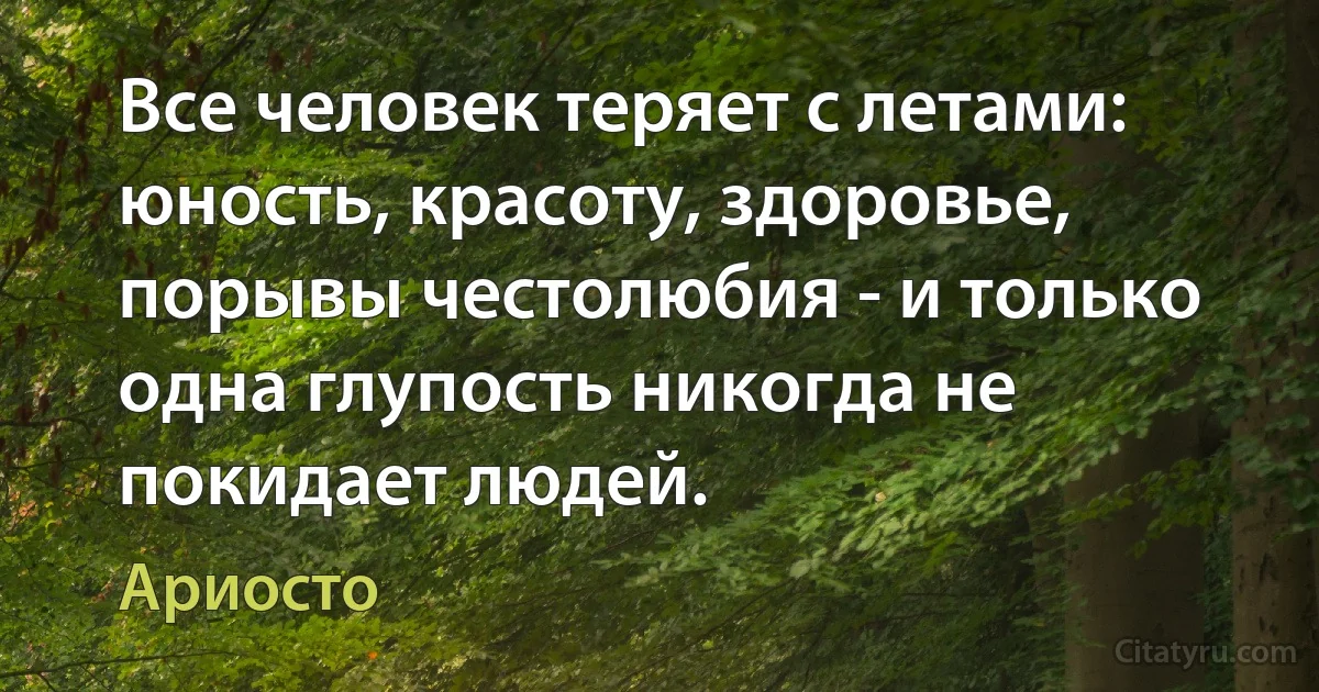 Все человек теряет с летами: юность, красоту, здоровье, порывы честолюбия - и только одна глупость никогда не покидает людей. (Ариосто)