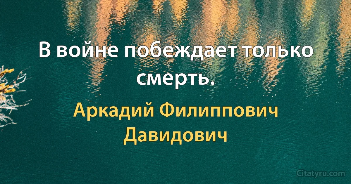 В войне побеждает только смерть. (Аркадий Филиппович Давидович)