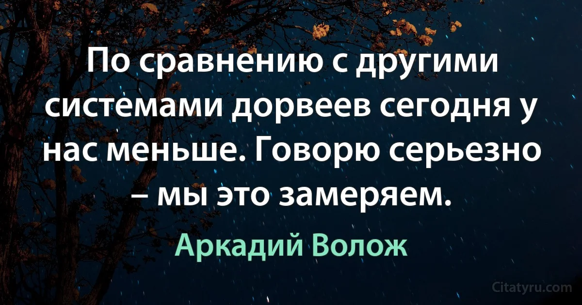 По сравнению с другими системами дорвеев сегодня у нас меньше. Говорю серьезно – мы это замеряем. (Аркадий Волож)