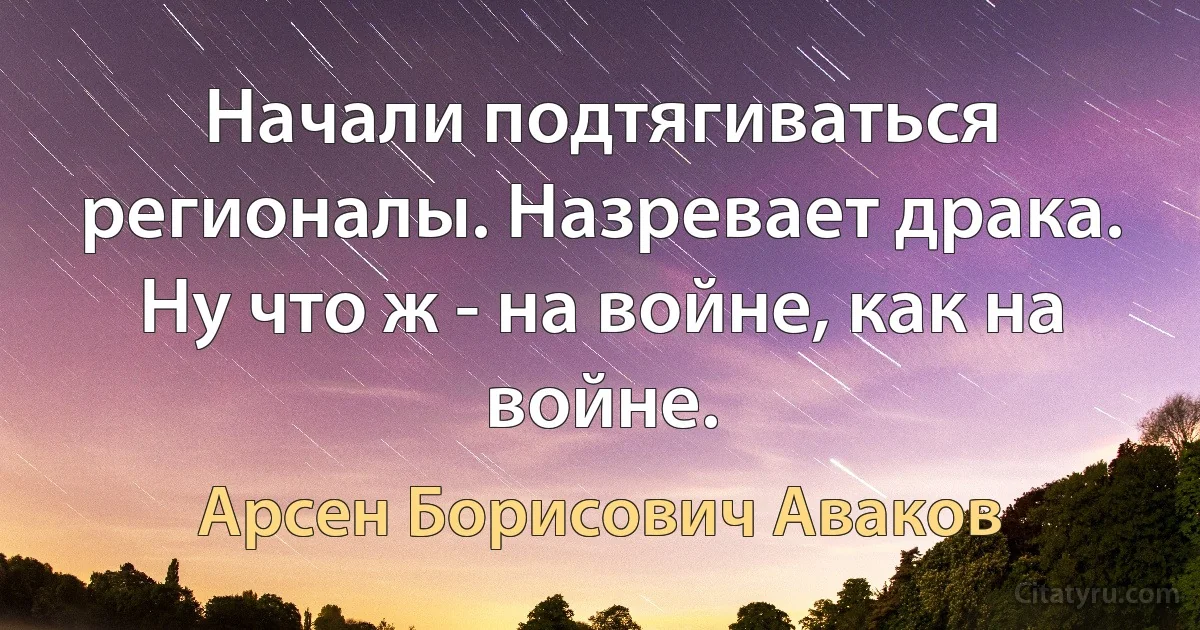 Начали подтягиваться регионалы. Назревает драка. Ну что ж - на войне, как на войне. (Арсен Борисович Аваков)