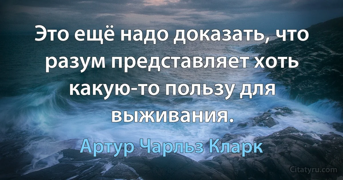 Это ещё надо доказать, что разум представляет хоть какую-то пользу для выживания. (Артур Чарльз Кларк)