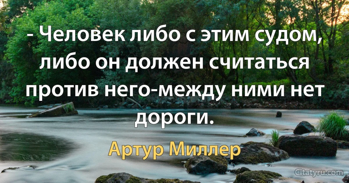 - Человек либо с этим судом, либо он должен считаться против него-между ними нет дороги. (Артур Миллер)