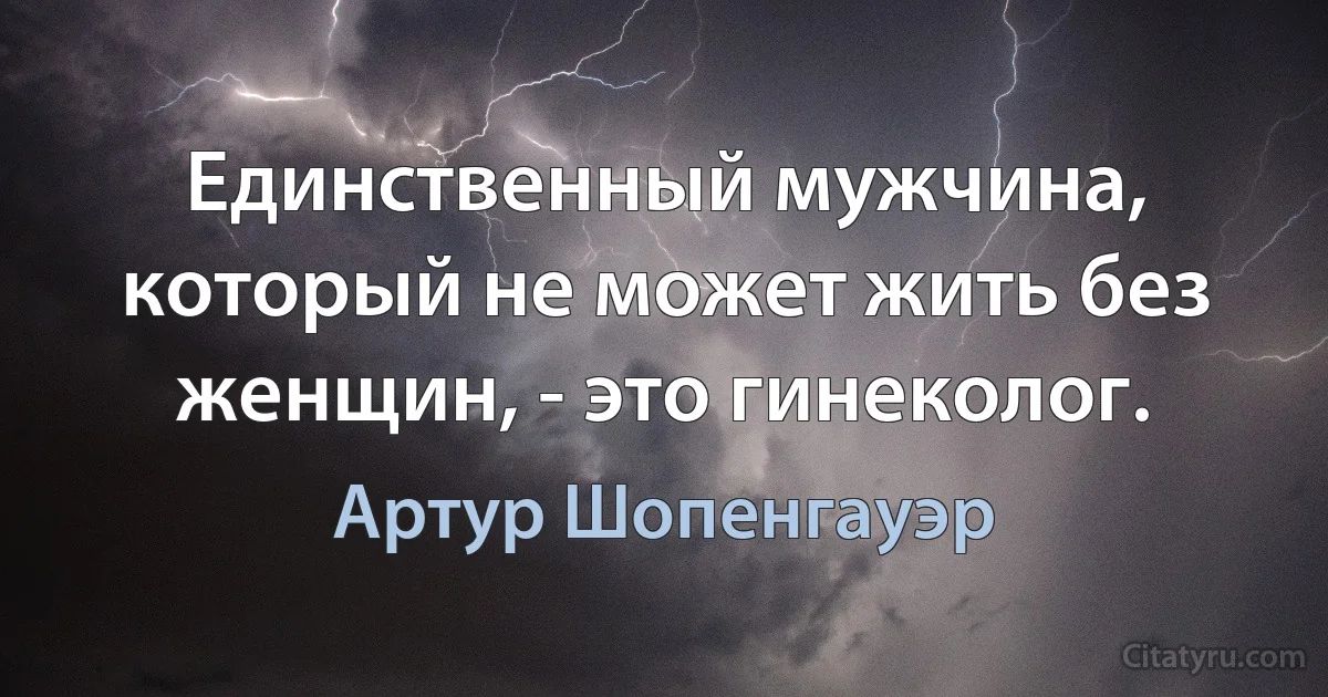 Единственный мужчина, который не может жить без женщин, - это гинеколог. (Артур Шопенгауэр)