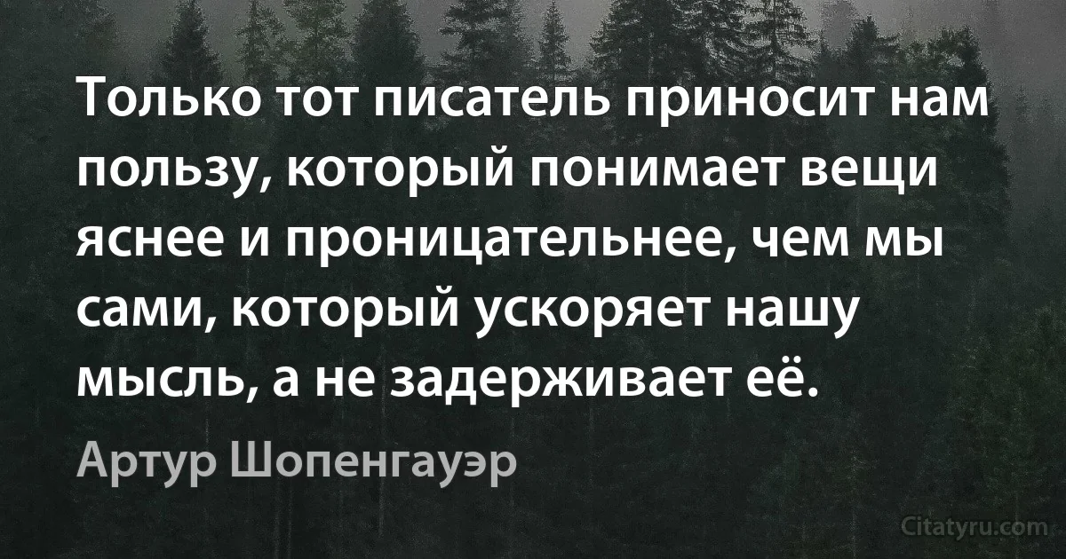 Tолько тот писатель приносит нам пользу, который понимает вещи яснее и проницательнее, чем мы сами, который ускоряет нашу мысль, а не задерживает её. (Артур Шопенгауэр)