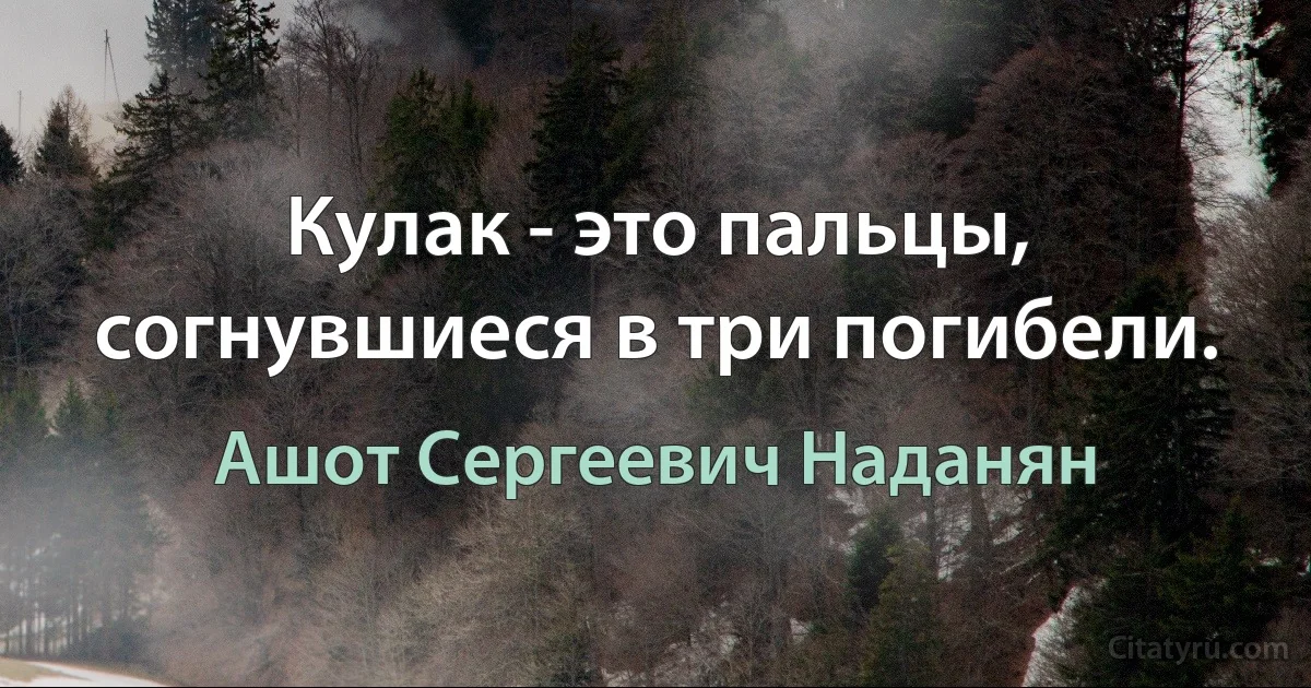 Кулак - это пальцы, согнувшиеся в три погибели. (Ашот Сергеевич Наданян)