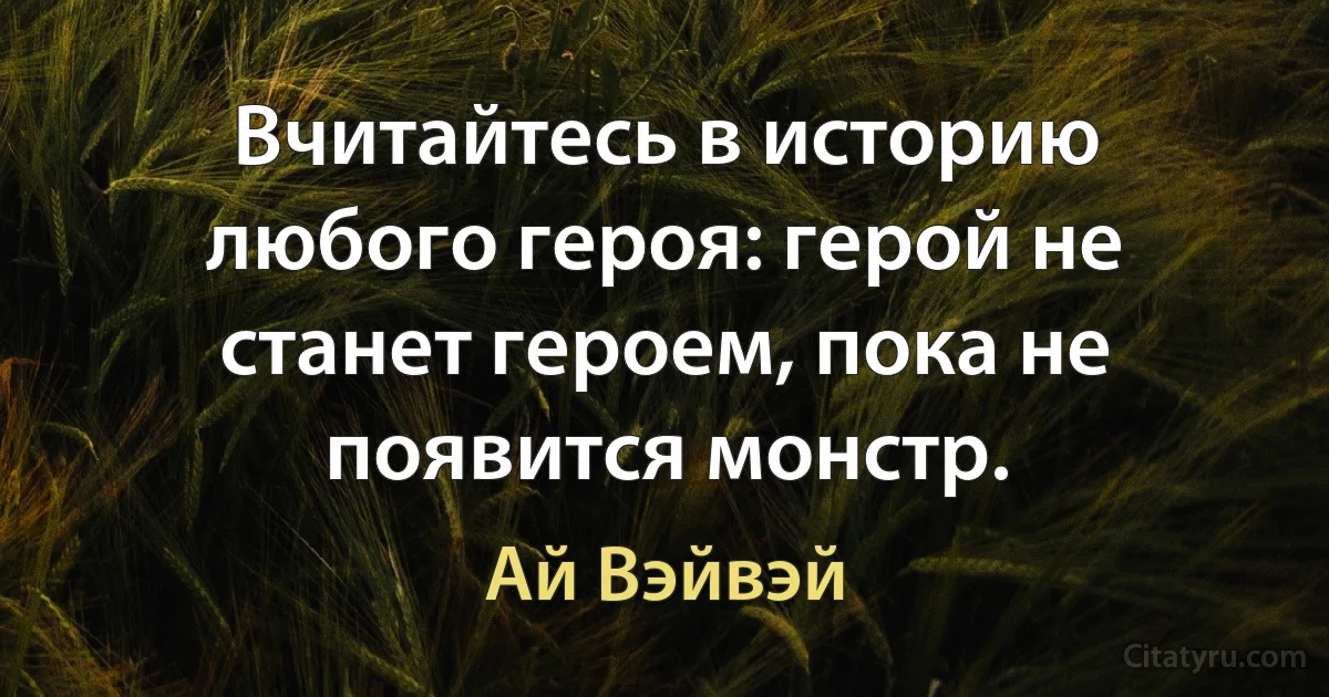 Вчитайтесь в историю любого героя: герой не станет героем, пока не появится монстр. (Ай Вэйвэй)