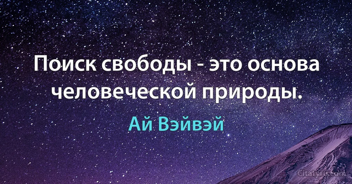 Поиск свободы - это основа человеческой природы. (Ай Вэйвэй)