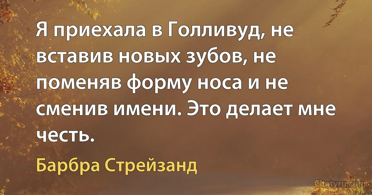 Я приехала в Голливуд, не вставив новых зубов, не поменяв форму носа и не сменив имени. Это делает мне честь. (Барбра Стрейзанд)