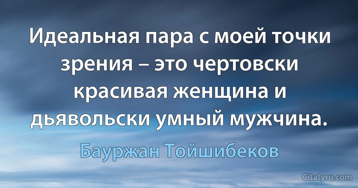 Идеальная пара с моей точки зрения – это чертовски красивая женщина и дьявольски умный мужчина. (Бауржан Тойшибеков)