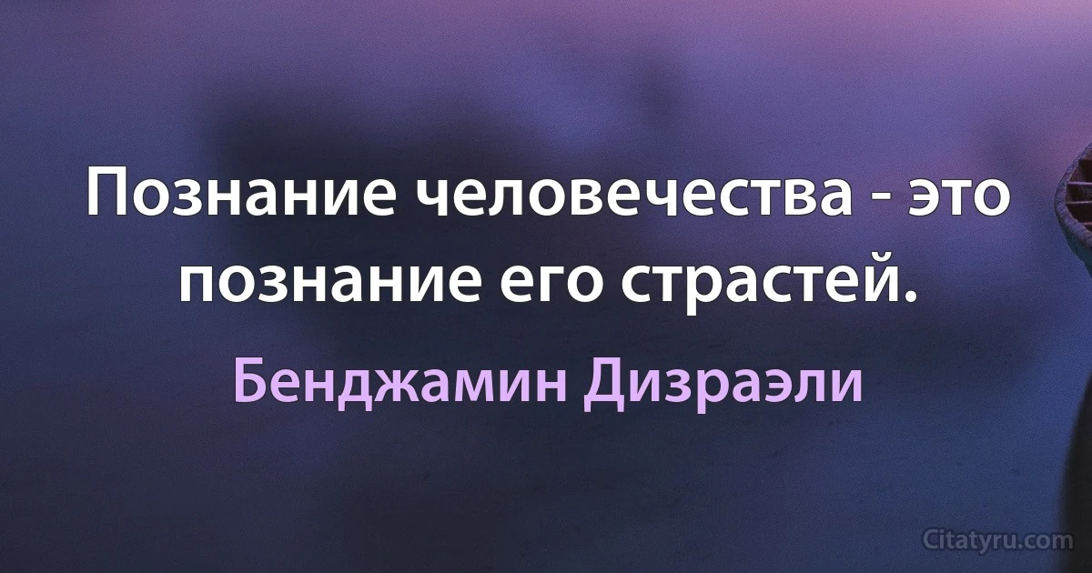 Познание человечества - это познание его страстей. (Бенджамин Дизраэли)