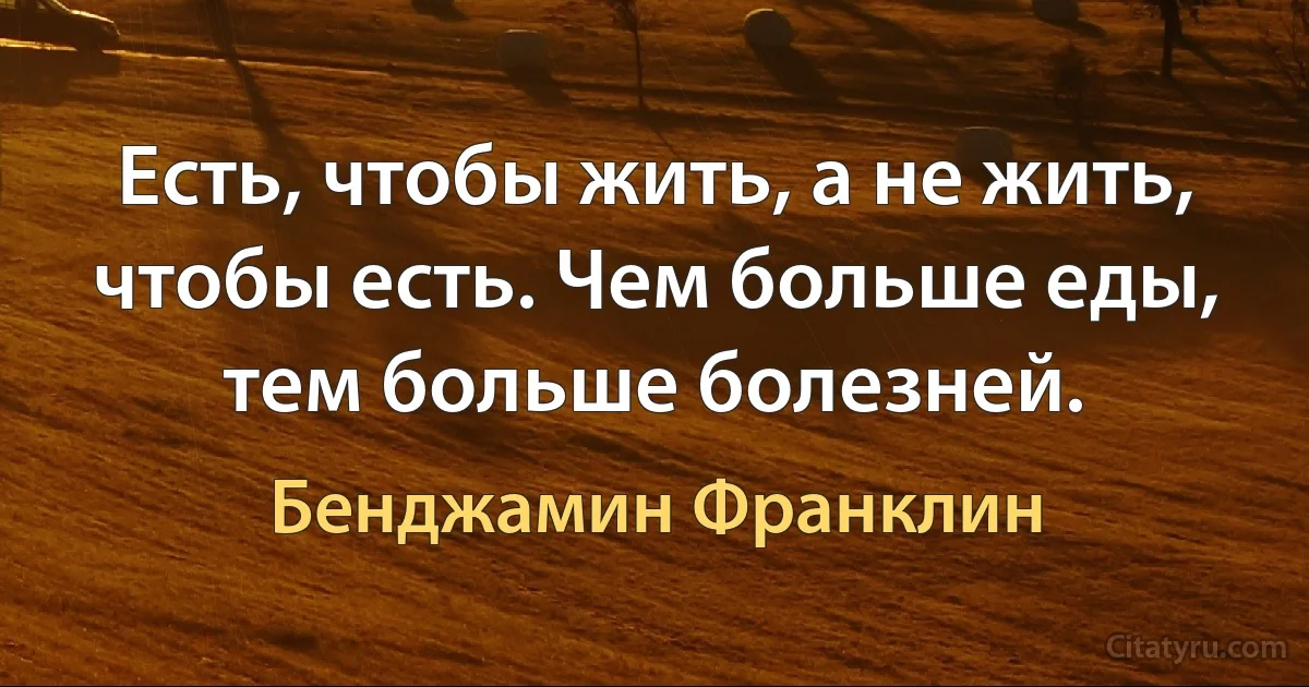 Есть, чтобы жить, а не жить, чтобы есть. Чем больше еды, тем больше болезней. (Бенджамин Франклин)