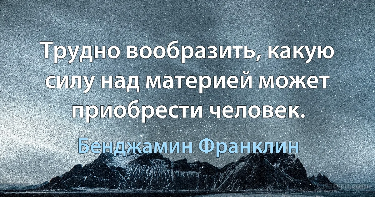 Трудно вообразить, какую силу над материей может приобрести человек. (Бенджамин Франклин)