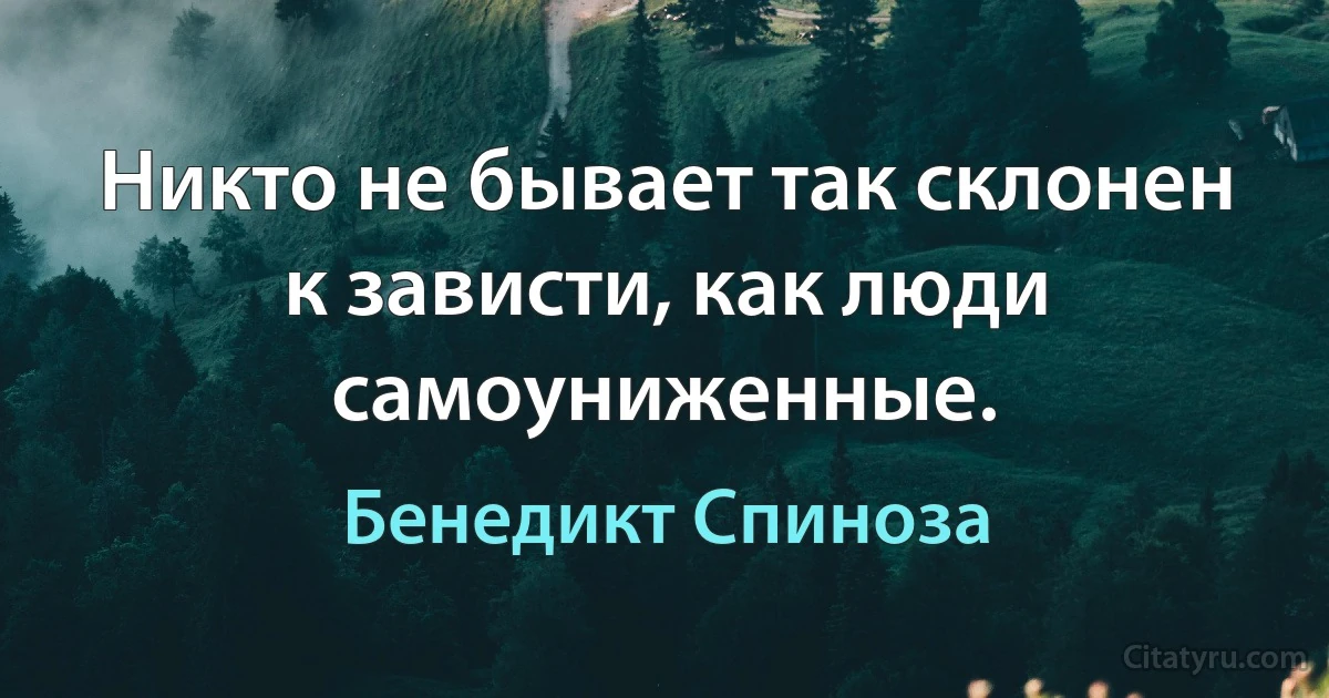 Никто не бывает так склонен к зависти, как люди самоуниженные. (Бенедикт Спиноза)