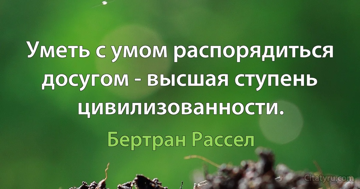 Уметь с умом распорядиться досугом - высшая ступень цивилизованности. (Бертран Рассел)