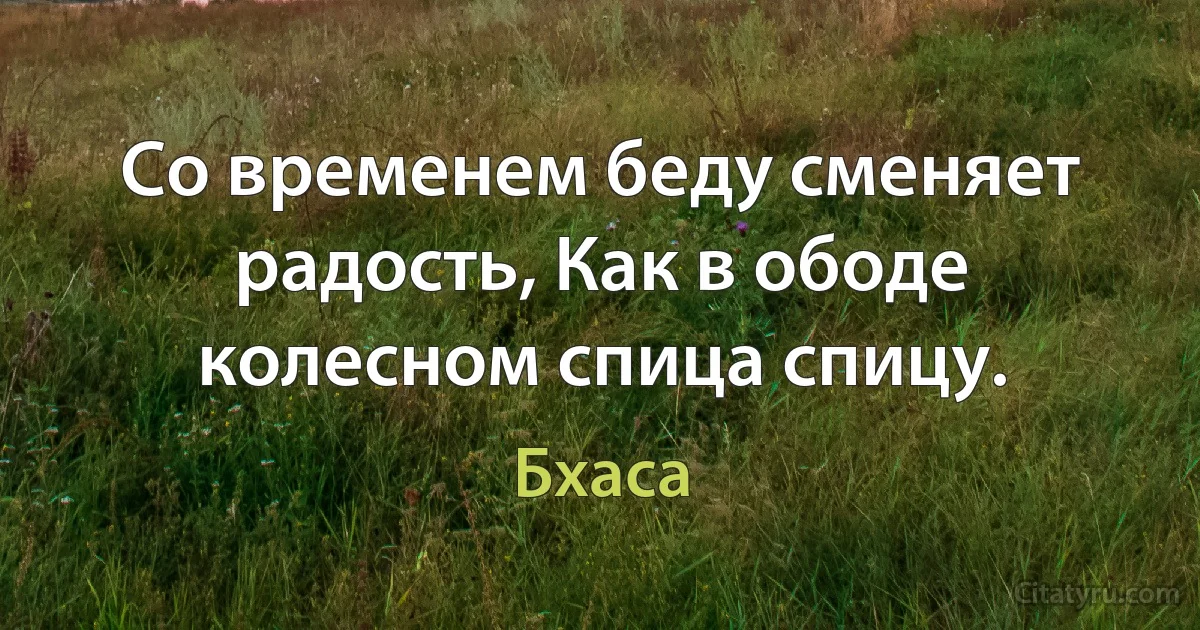 Со временем беду сменяет радость, Как в ободе колесном спица спицу. (Бхаса)