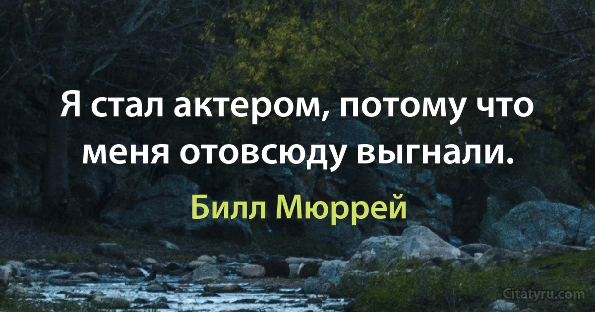 Я стал актером, потому что меня отовсюду выгнали. (Билл Мюррей)