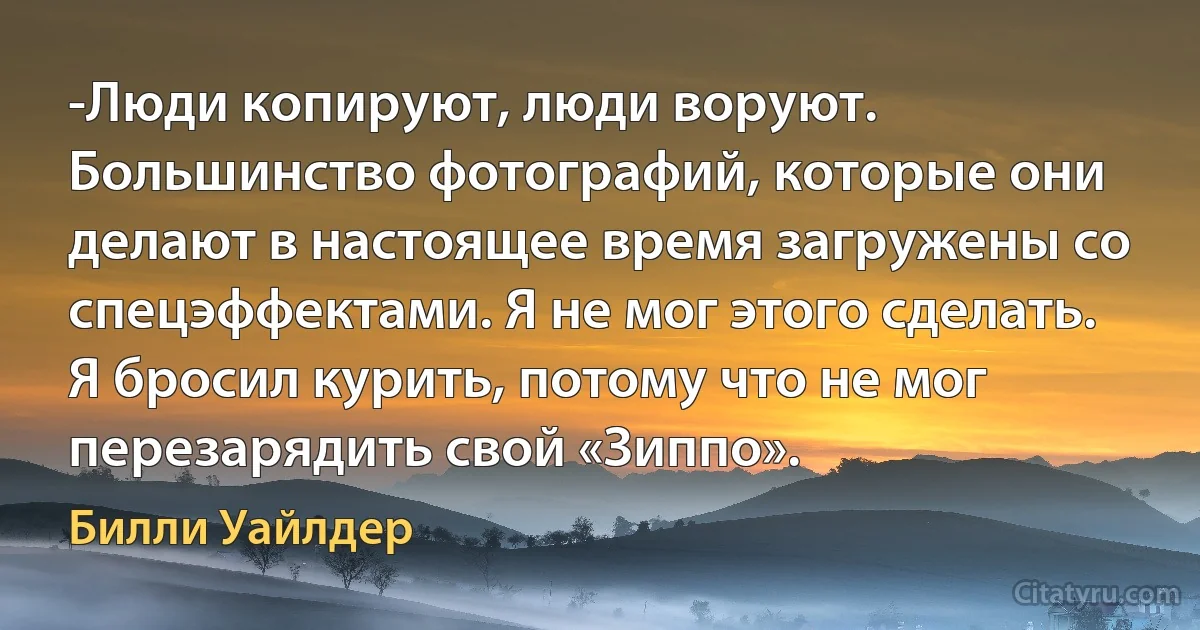 -Люди копируют, люди воруют. Большинство фотографий, которые они делают в настоящее время загружены со спецэффектами. Я не мог этого сделать. Я бросил курить, потому что не мог перезарядить свой «Зиппо». (Билли Уайлдер)