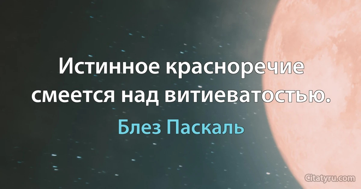 Истинное красноречие смеется над витиеватостью. (Блез Паскаль)