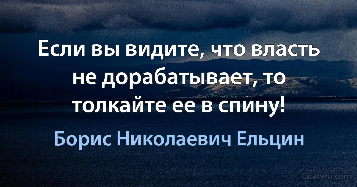 Если вы видите, что власть не дорабатывает, то толкайте ее в спину! (Борис Николаевич Ельцин)