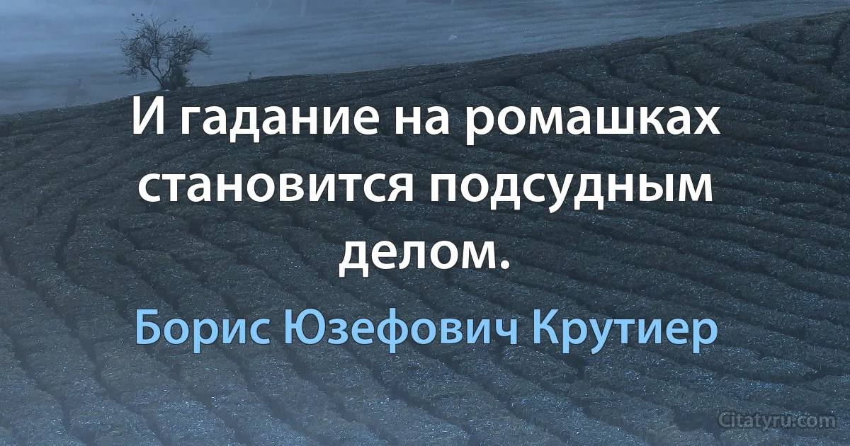 И гадание на ромашках становится подсудным делом. (Борис Юзефович Крутиер)