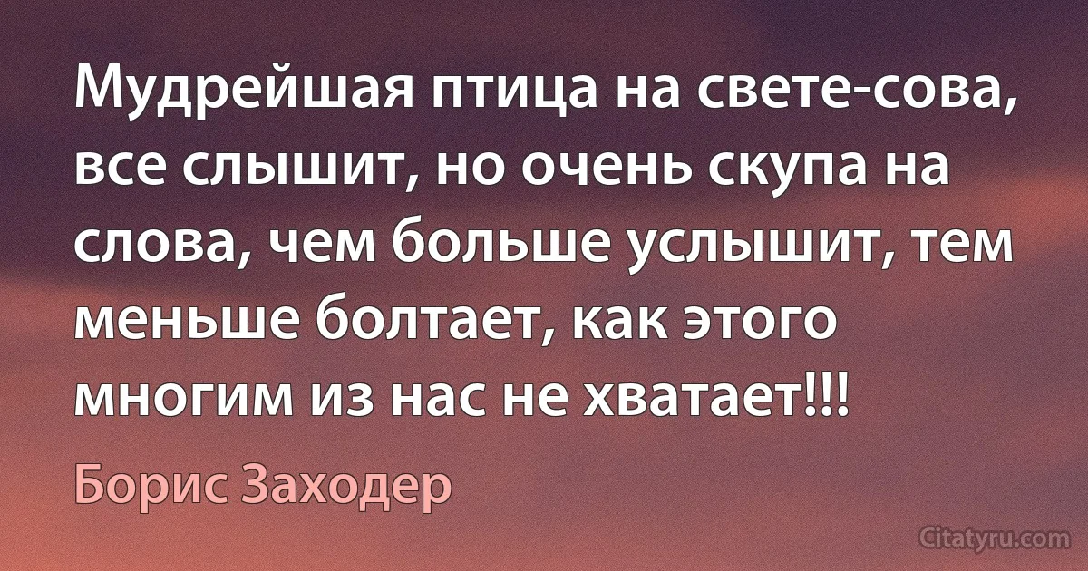 Мудрейшая птица на свете-сова, все слышит, но очень скупа на слова, чем больше услышит, тем меньше болтает, как этого многим из нас не хватает!!! (Борис Заходер)