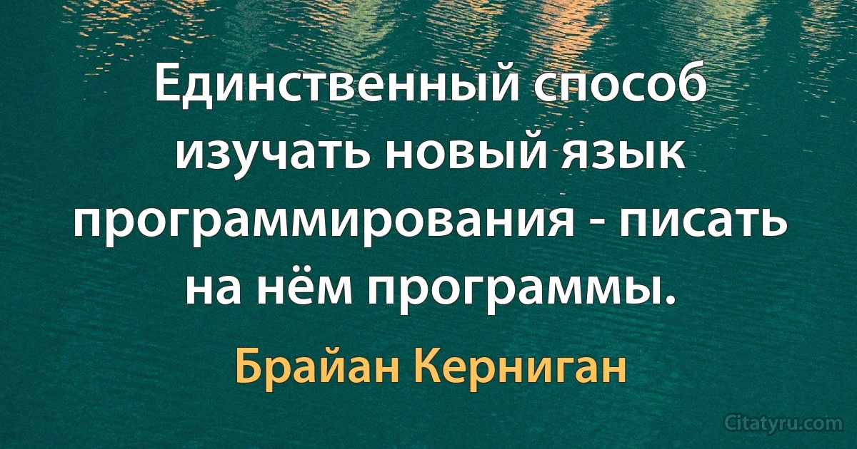 Единственный способ изучать новый язык программирования - писать на нём программы. (Брайан Керниган)