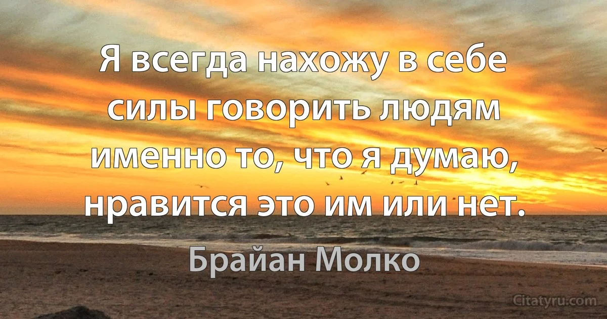 Я всегда нахожу в себе силы говорить людям именно то, что я думаю, нравится это им или нет. (Брайан Молко)