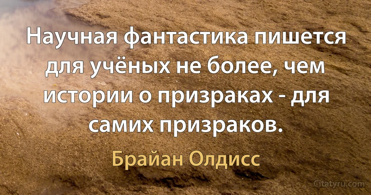 Научная фантастика пишется для учёных не более, чем истории о призраках - для самих призраков. (Брайан Олдисс)