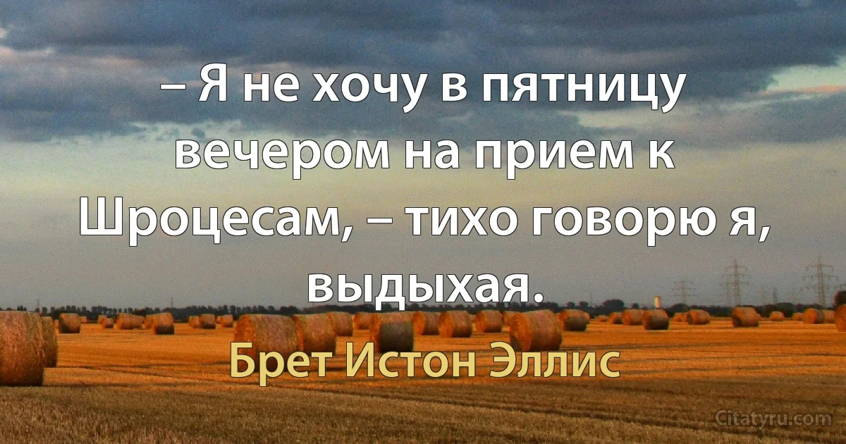 – Я не хочу в пятницу вечером на прием к Шроцесам, – тихо говорю я, выдыхая. (Брет Истон Эллис)