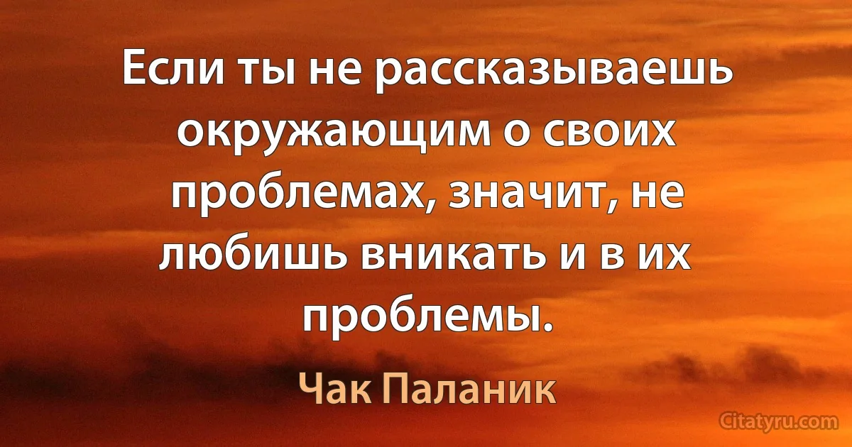 Если ты не рассказываешь окружающим о своих проблемах, значит, не любишь вникать и в их проблемы. (Чак Паланик)