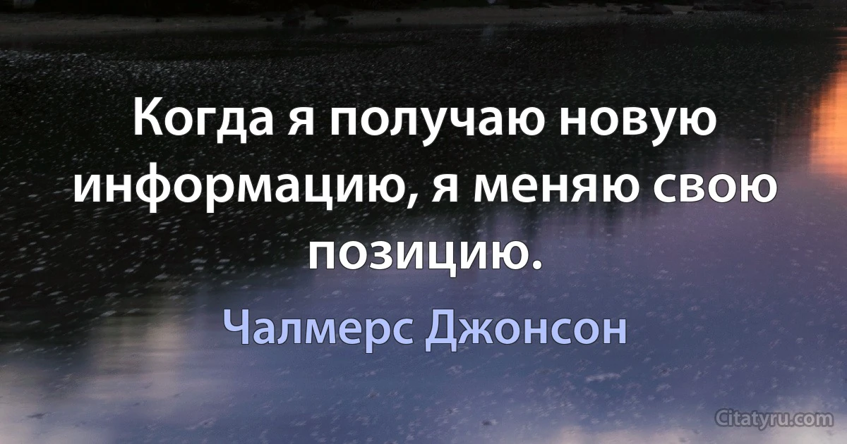 Когда я получаю новую информацию, я меняю свою позицию. (Чалмерс Джонсон)