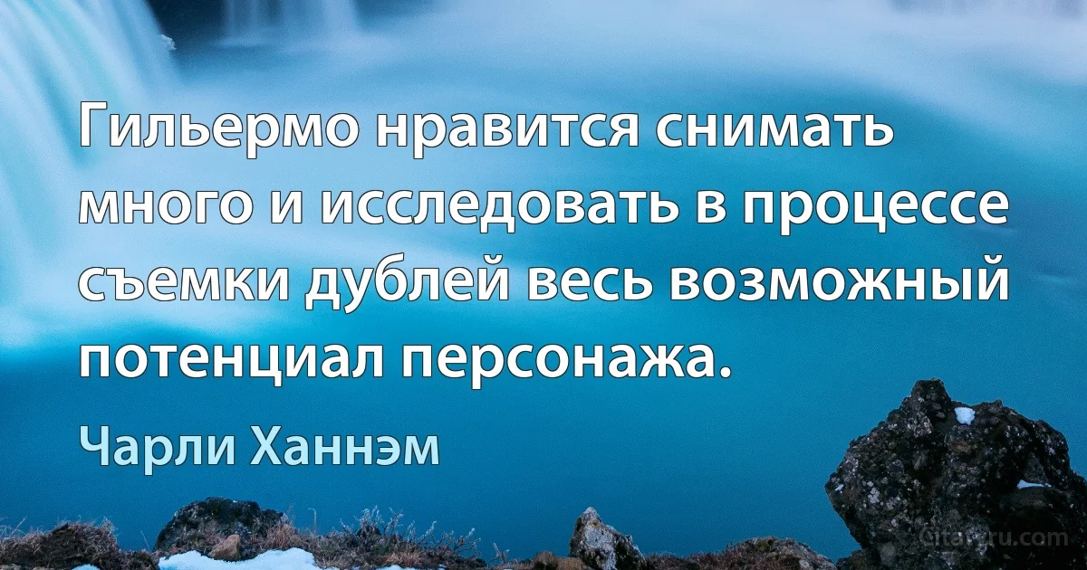 Гильермо нравится снимать много и исследовать в процессе съемки дублей весь возможный потенциал персонажа. (Чарли Ханнэм)