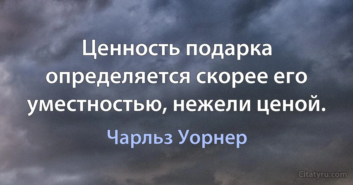 Ценность подарка определяется скорее его уместностью, нежели ценой. (Чарльз Уорнер)