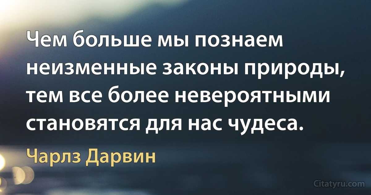 Чем больше мы познаем неизменные законы природы, тем все более невероятными становятся для нас чудеса. (Чарлз Дарвин)