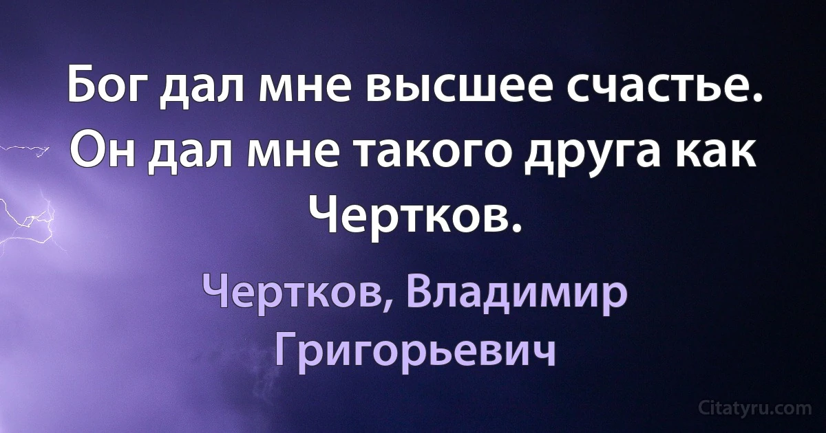 Бог дал мне высшее счастье. Он дал мне такого друга как Чертков. (Чертков, Владимир Григорьевич)