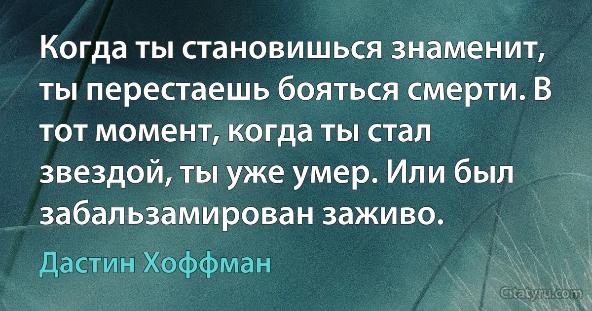 Когда ты становишься знаменит, ты перестаешь бояться смерти. В тот момент, когда ты стал звездой, ты уже умер. Или был забальзамирован заживо. (Дастин Хоффман)