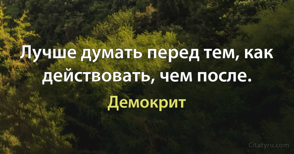 Лучше думать перед тем, как действовать, чем после. (Демокрит)