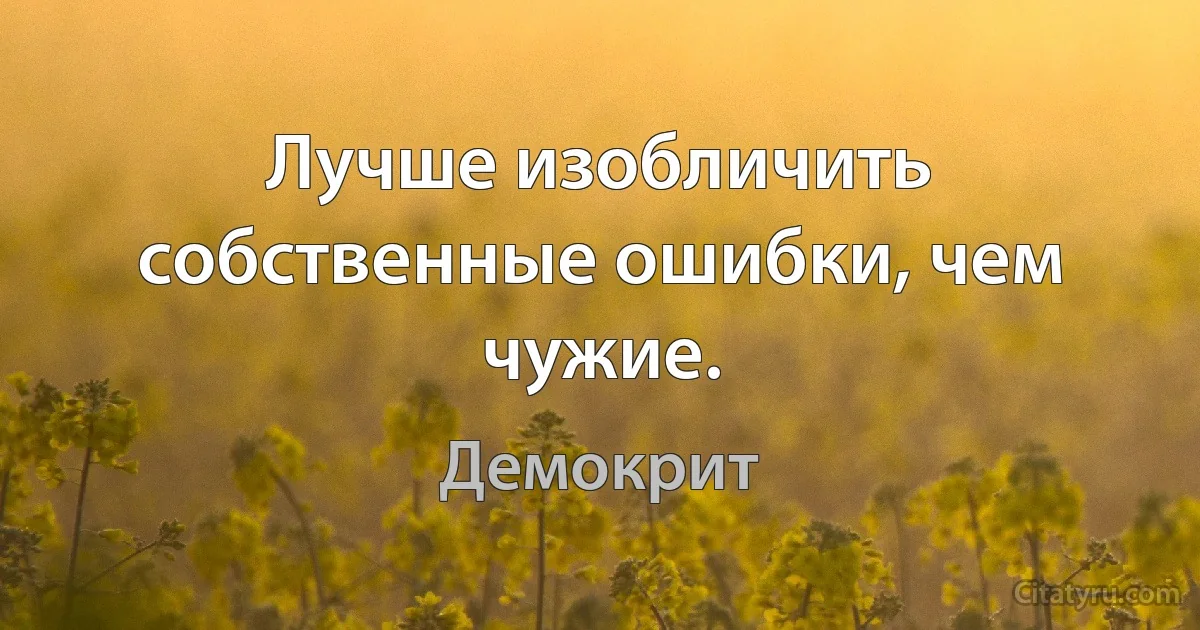 Лучше изобличить собственные ошибки, чем чужие. (Демокрит)