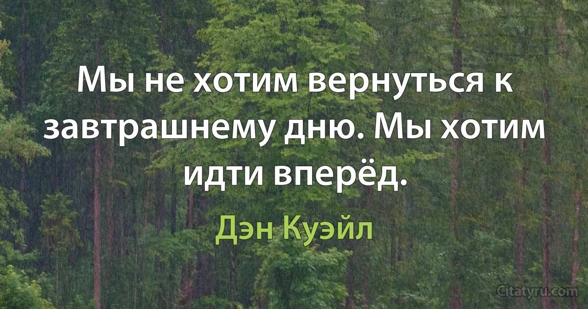 Мы не хотим вернуться к завтрашнему дню. Мы хотим идти вперёд. (Дэн Куэйл)