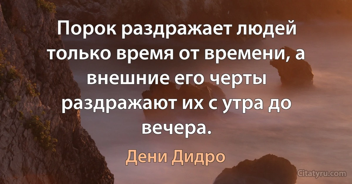 Порок раздражает людей только время от времени, а внешние его черты раздражают их с утра до вечера. (Дени Дидро)