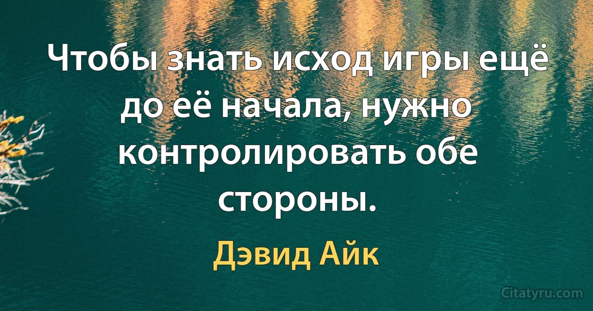 Чтобы знать исход игры ещё до её начала, нужно контролировать обе стороны. (Дэвид Айк)